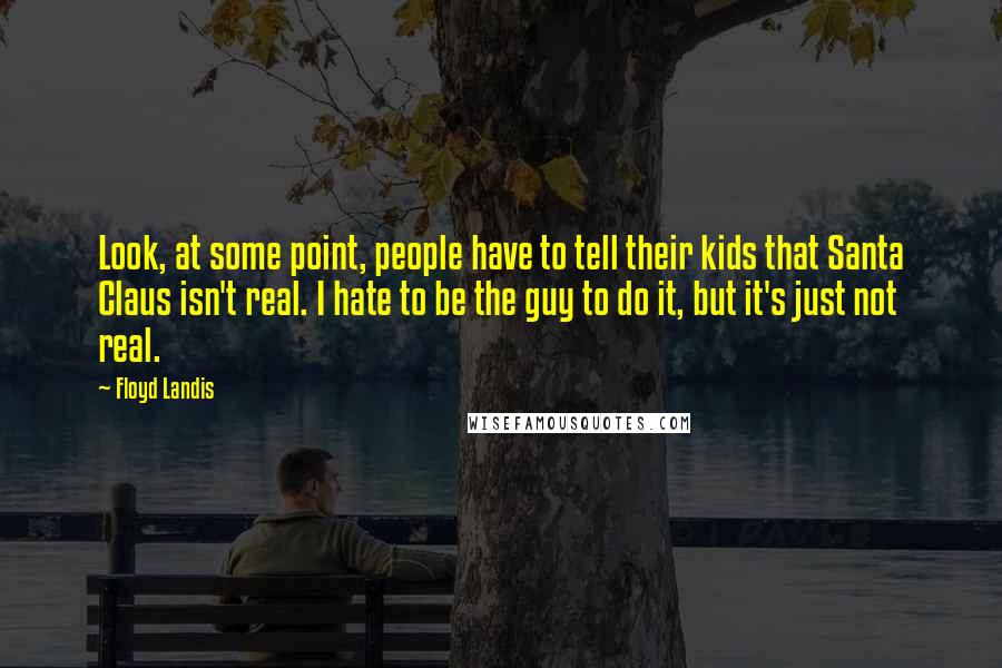 Floyd Landis Quotes: Look, at some point, people have to tell their kids that Santa Claus isn't real. I hate to be the guy to do it, but it's just not real.