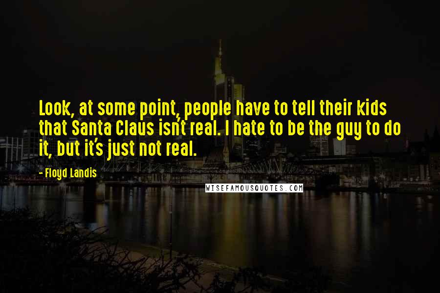 Floyd Landis Quotes: Look, at some point, people have to tell their kids that Santa Claus isn't real. I hate to be the guy to do it, but it's just not real.