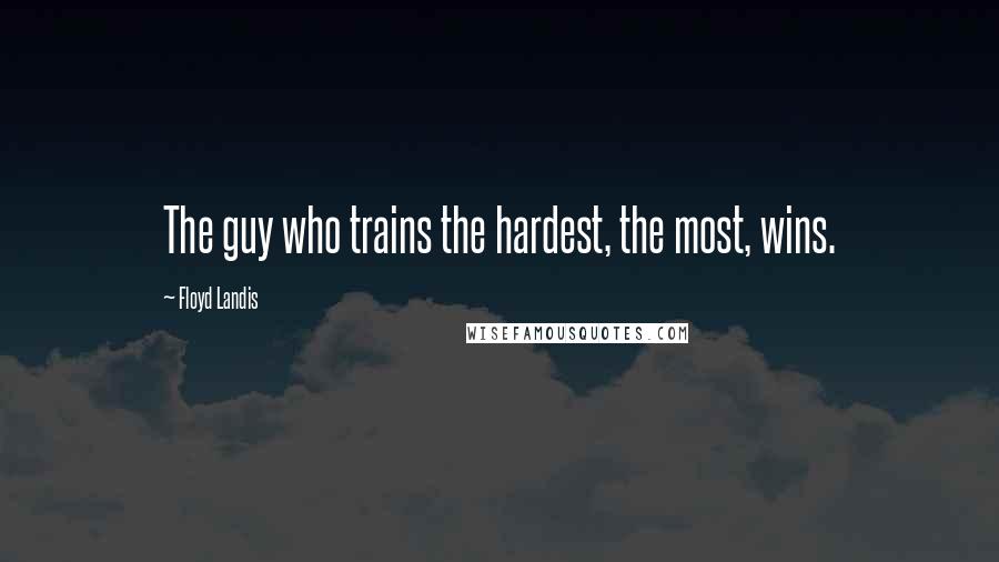 Floyd Landis Quotes: The guy who trains the hardest, the most, wins.