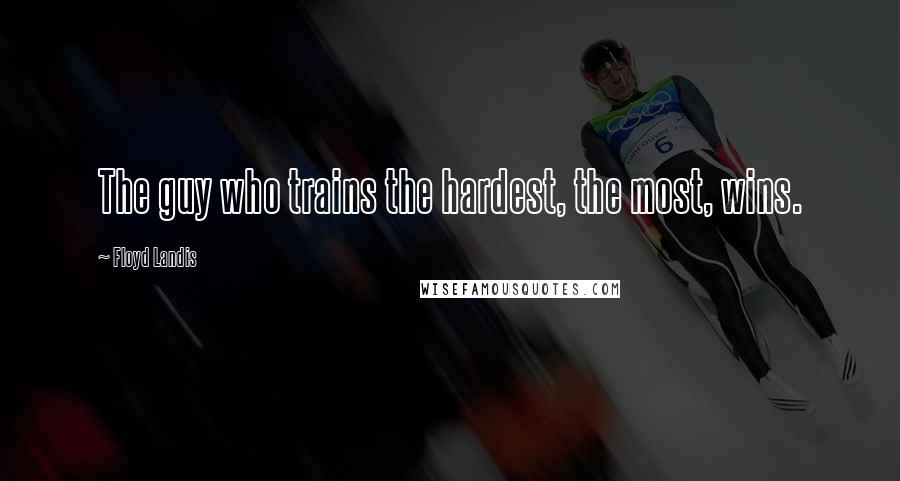 Floyd Landis Quotes: The guy who trains the hardest, the most, wins.