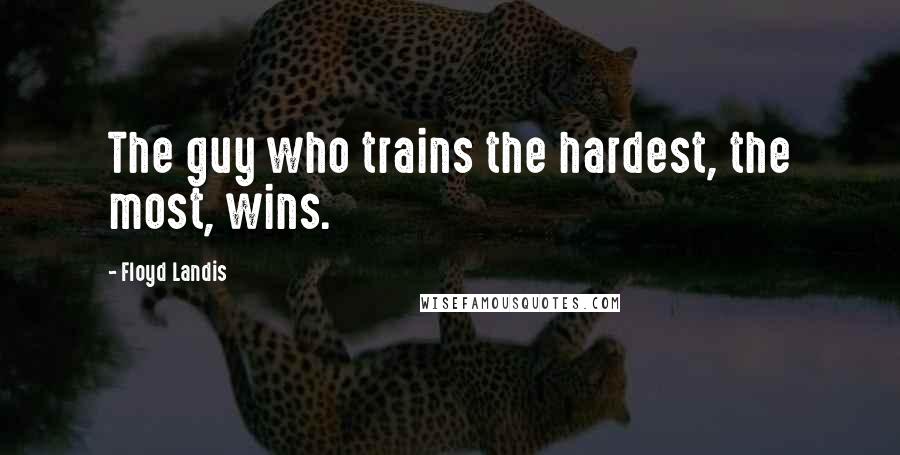 Floyd Landis Quotes: The guy who trains the hardest, the most, wins.