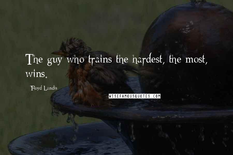 Floyd Landis Quotes: The guy who trains the hardest, the most, wins.