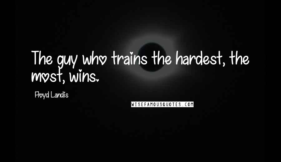 Floyd Landis Quotes: The guy who trains the hardest, the most, wins.