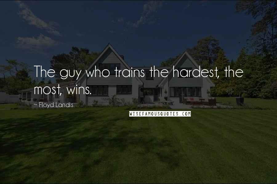 Floyd Landis Quotes: The guy who trains the hardest, the most, wins.