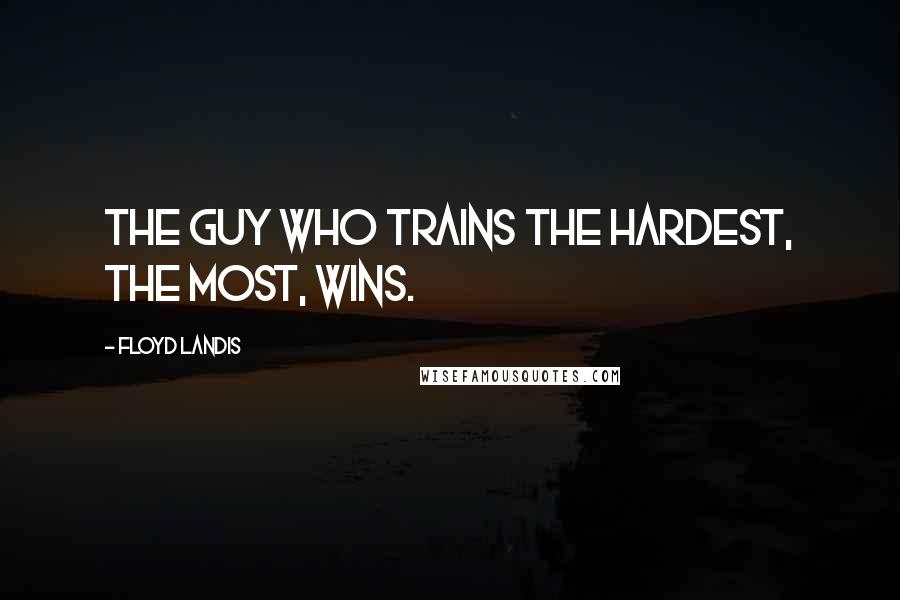 Floyd Landis Quotes: The guy who trains the hardest, the most, wins.