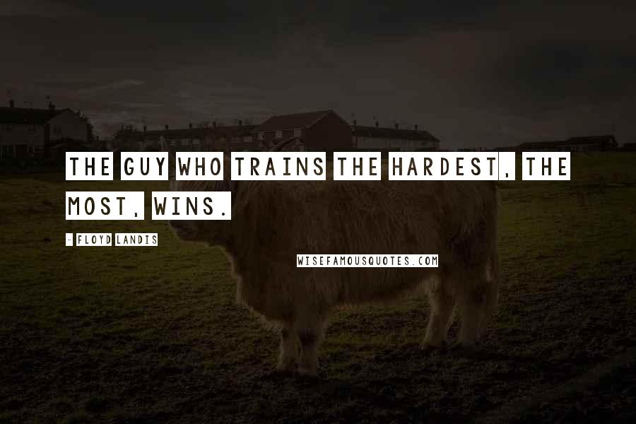 Floyd Landis Quotes: The guy who trains the hardest, the most, wins.