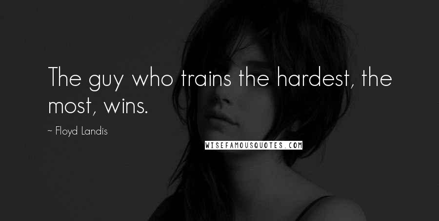 Floyd Landis Quotes: The guy who trains the hardest, the most, wins.