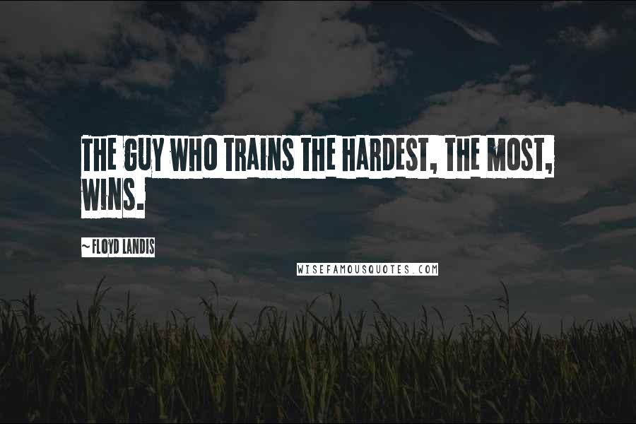 Floyd Landis Quotes: The guy who trains the hardest, the most, wins.