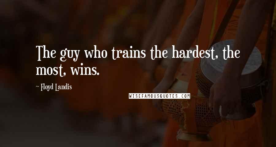 Floyd Landis Quotes: The guy who trains the hardest, the most, wins.