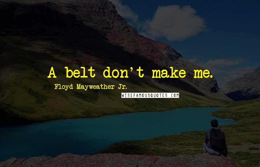 Floyd Mayweather Jr. Quotes: A belt don't make me.