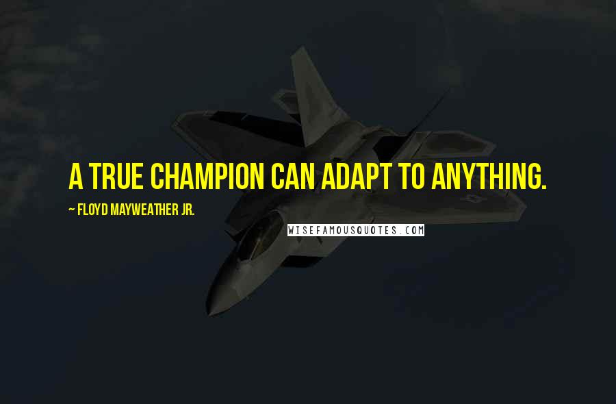 Floyd Mayweather Jr. Quotes: A true champion can adapt to anything.