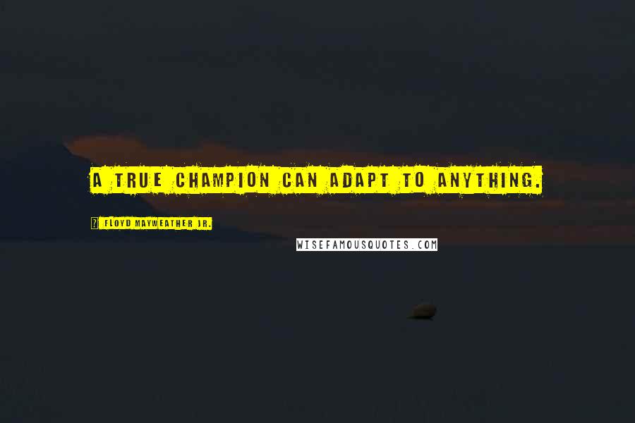 Floyd Mayweather Jr. Quotes: A true champion can adapt to anything.