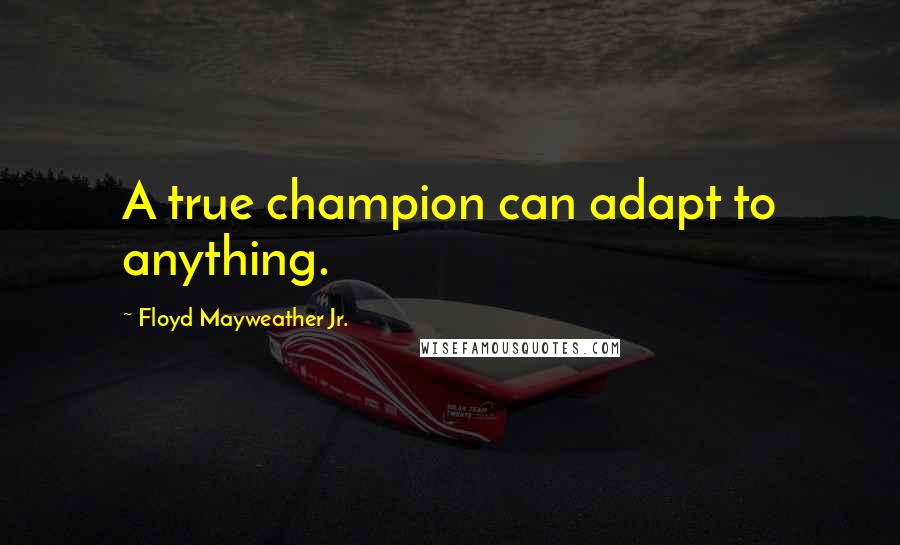 Floyd Mayweather Jr. Quotes: A true champion can adapt to anything.