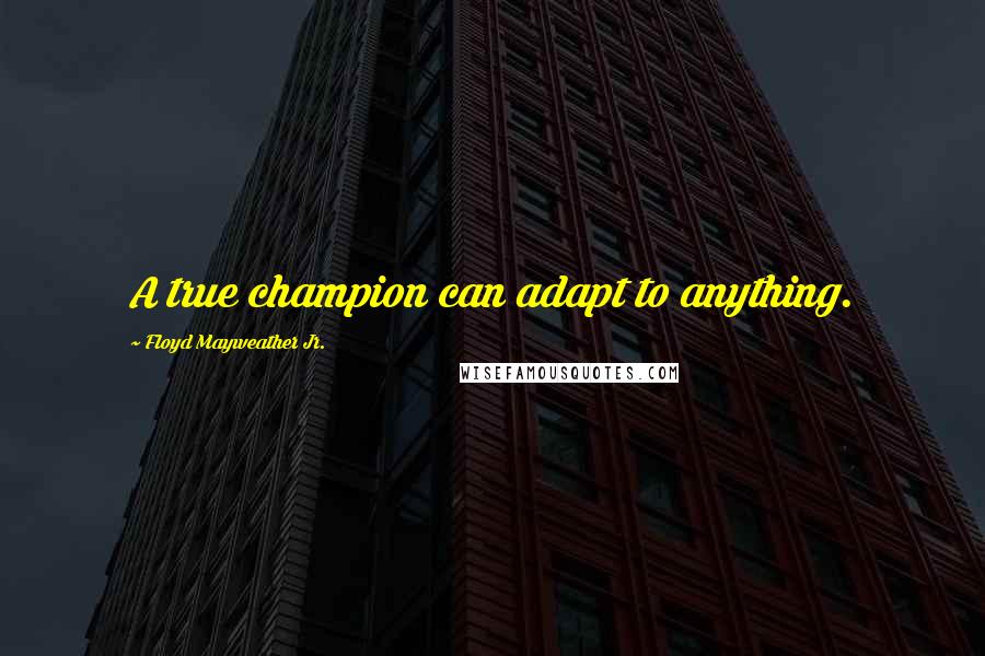 Floyd Mayweather Jr. Quotes: A true champion can adapt to anything.