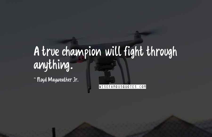 Floyd Mayweather Jr. Quotes: A true champion will fight through anything.