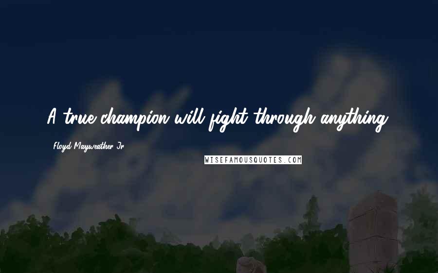 Floyd Mayweather Jr. Quotes: A true champion will fight through anything.