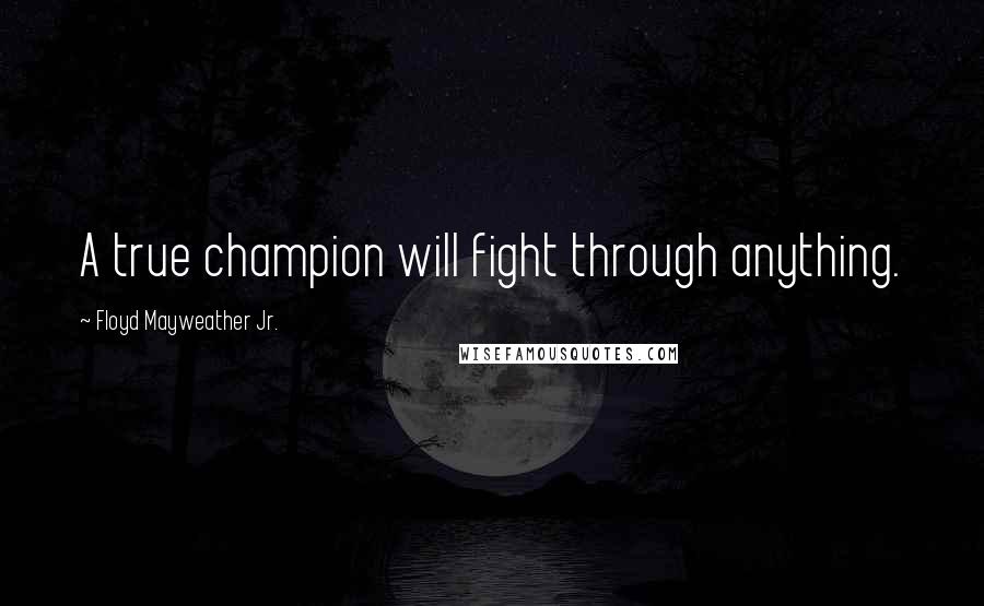 Floyd Mayweather Jr. Quotes: A true champion will fight through anything.