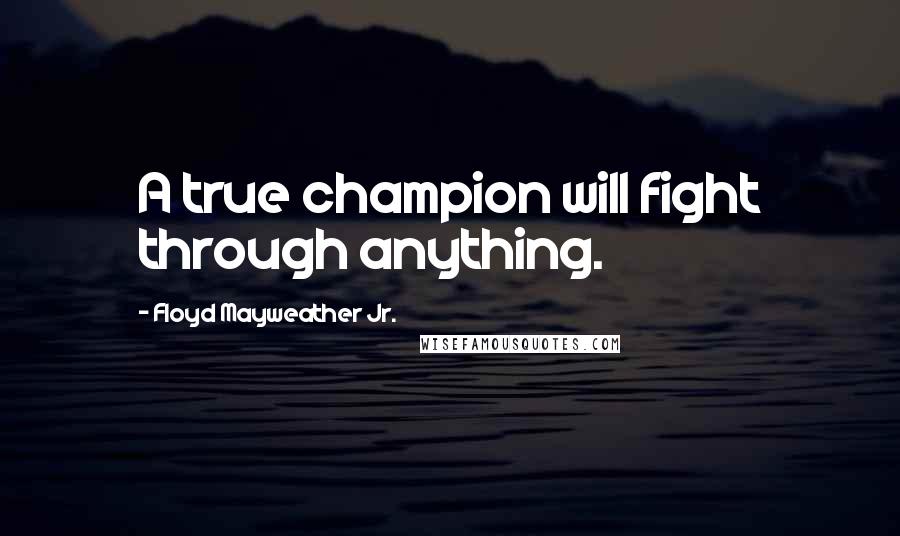 Floyd Mayweather Jr. Quotes: A true champion will fight through anything.