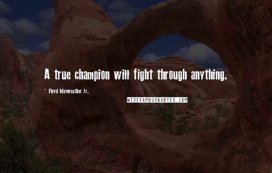 Floyd Mayweather Jr. Quotes: A true champion will fight through anything.