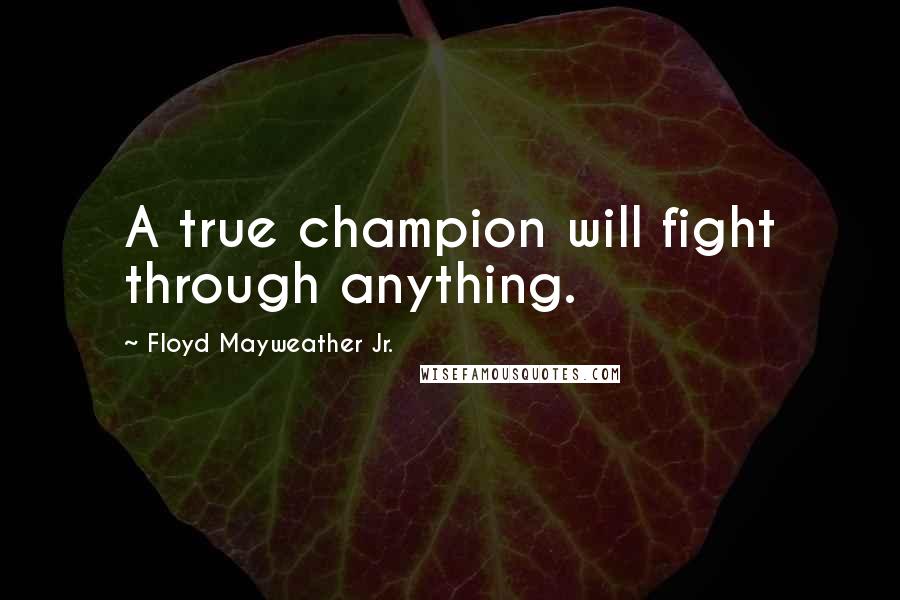 Floyd Mayweather Jr. Quotes: A true champion will fight through anything.