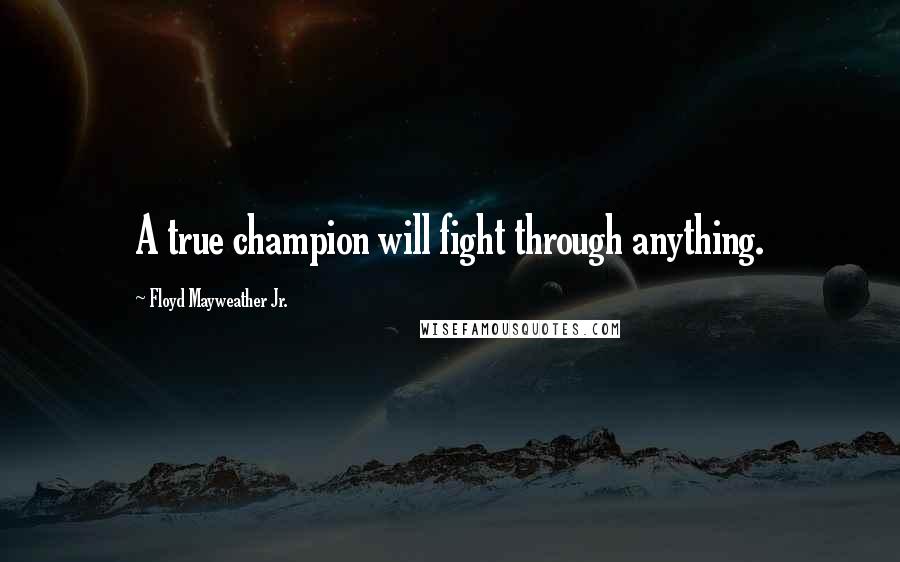 Floyd Mayweather Jr. Quotes: A true champion will fight through anything.