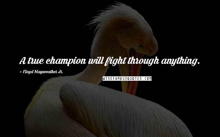 Floyd Mayweather Jr. Quotes: A true champion will fight through anything.