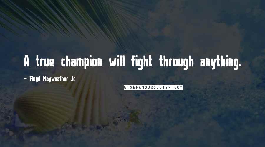 Floyd Mayweather Jr. Quotes: A true champion will fight through anything.