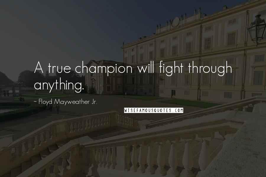 Floyd Mayweather Jr. Quotes: A true champion will fight through anything.