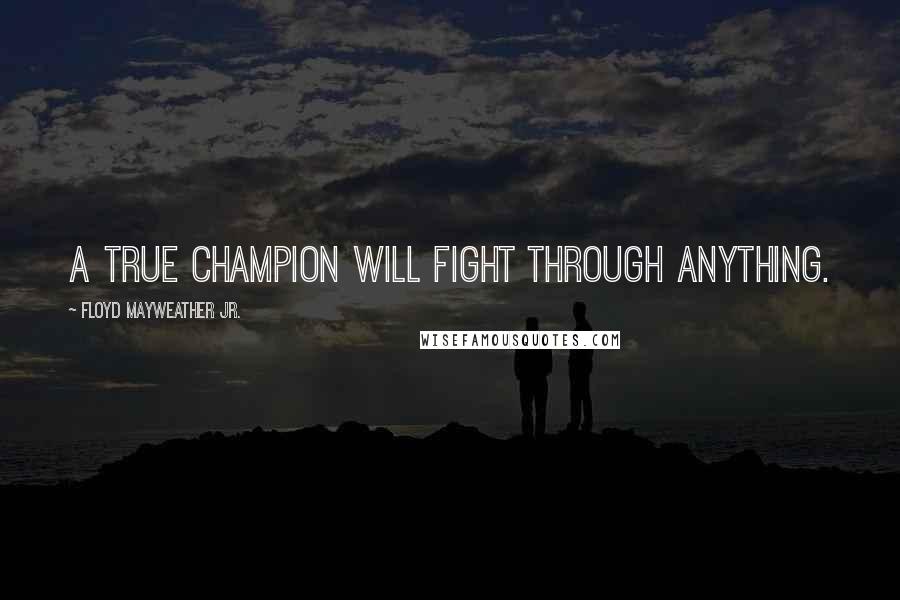 Floyd Mayweather Jr. Quotes: A true champion will fight through anything.