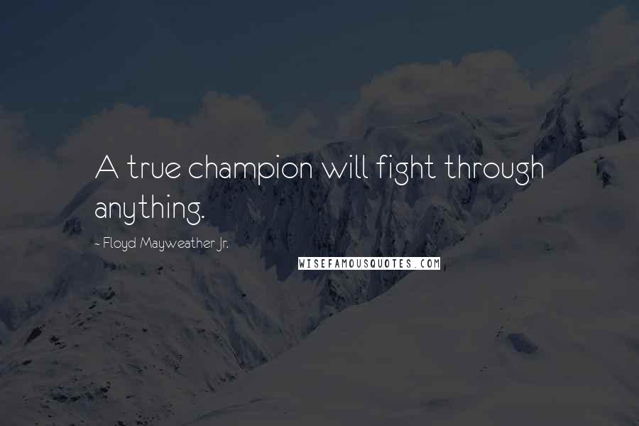 Floyd Mayweather Jr. Quotes: A true champion will fight through anything.