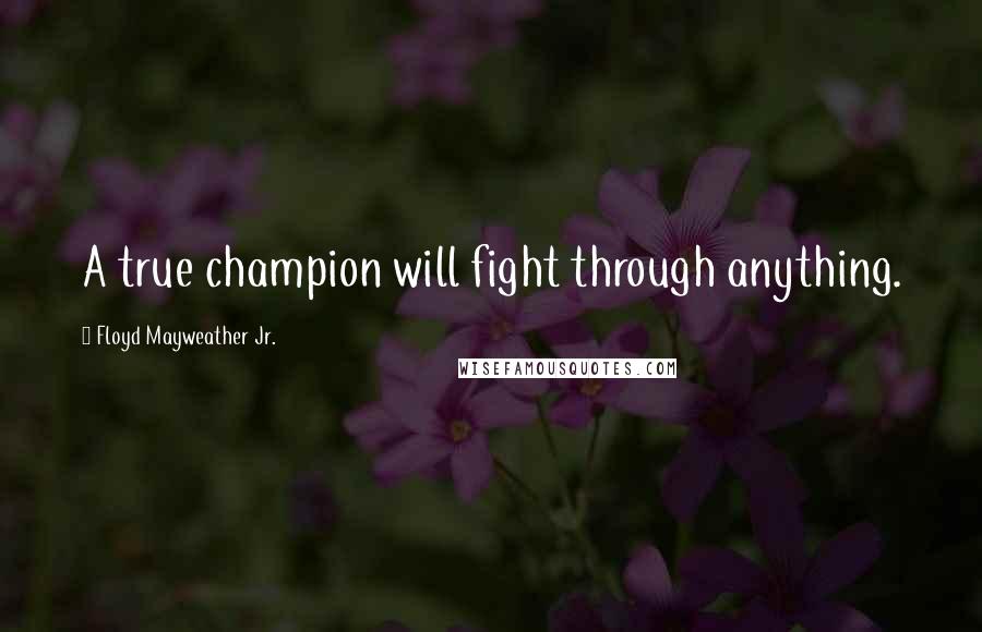 Floyd Mayweather Jr. Quotes: A true champion will fight through anything.