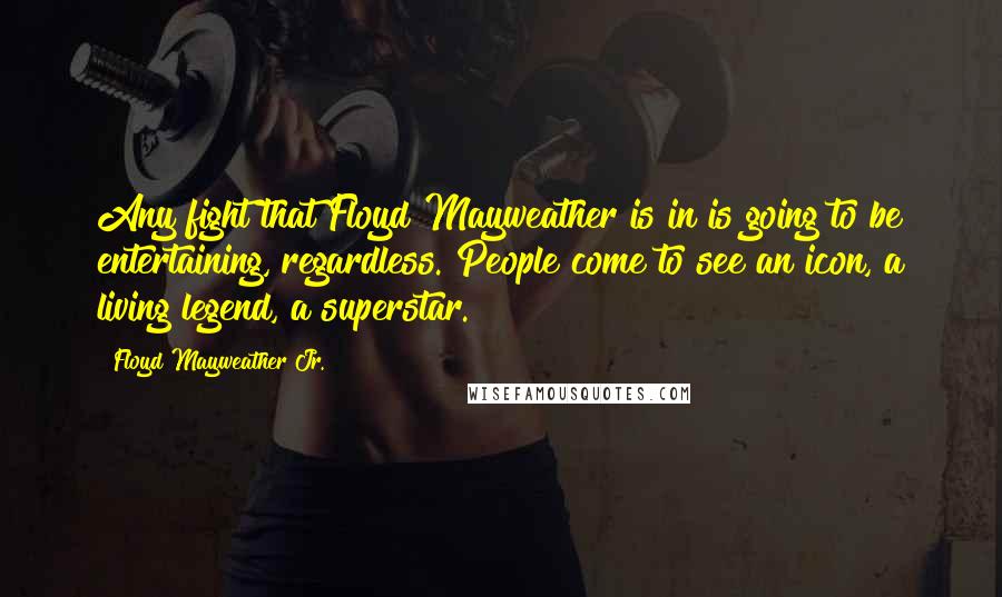 Floyd Mayweather Jr. Quotes: Any fight that Floyd Mayweather is in is going to be entertaining, regardless. People come to see an icon, a living legend, a superstar.