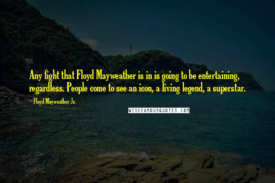 Floyd Mayweather Jr. Quotes: Any fight that Floyd Mayweather is in is going to be entertaining, regardless. People come to see an icon, a living legend, a superstar.