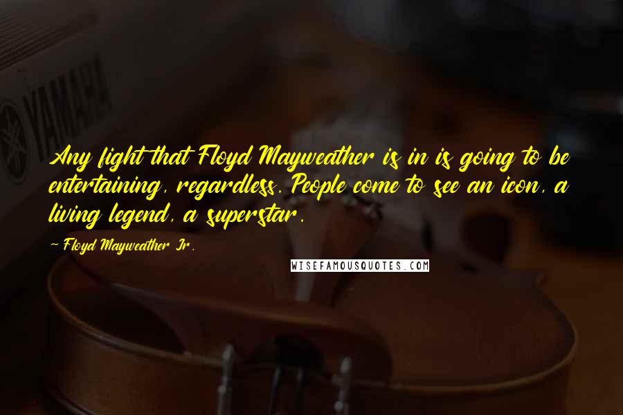 Floyd Mayweather Jr. Quotes: Any fight that Floyd Mayweather is in is going to be entertaining, regardless. People come to see an icon, a living legend, a superstar.