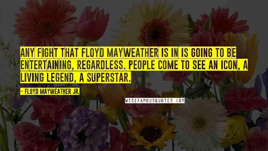 Floyd Mayweather Jr. Quotes: Any fight that Floyd Mayweather is in is going to be entertaining, regardless. People come to see an icon, a living legend, a superstar.