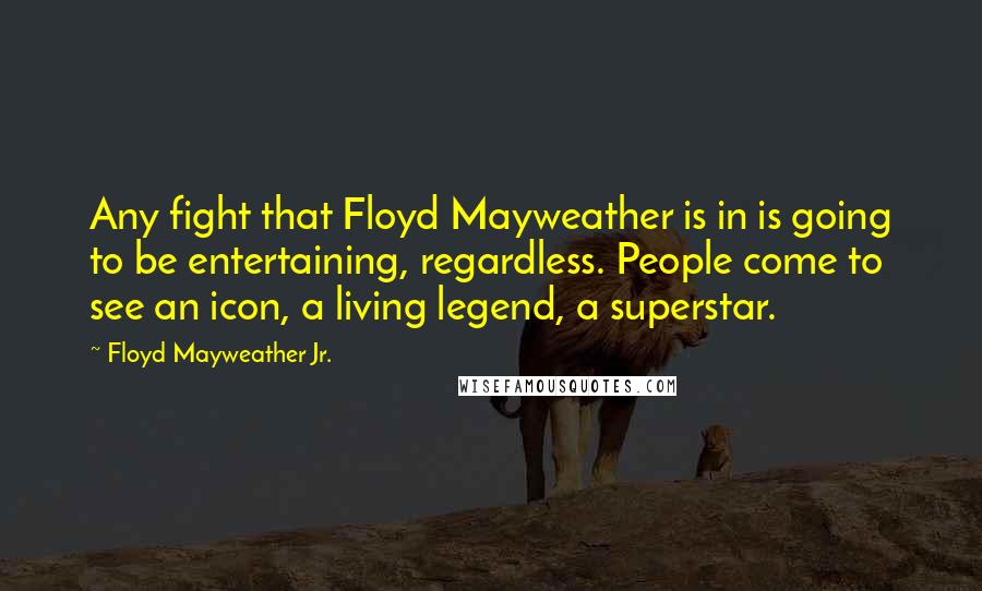 Floyd Mayweather Jr. Quotes: Any fight that Floyd Mayweather is in is going to be entertaining, regardless. People come to see an icon, a living legend, a superstar.