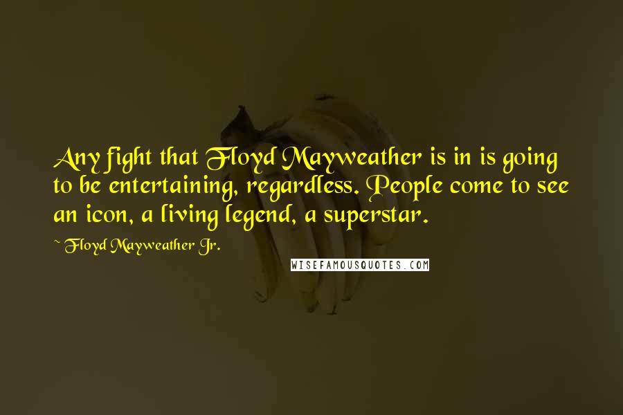 Floyd Mayweather Jr. Quotes: Any fight that Floyd Mayweather is in is going to be entertaining, regardless. People come to see an icon, a living legend, a superstar.