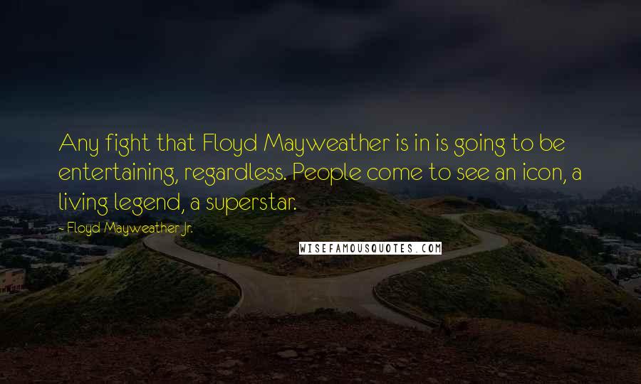 Floyd Mayweather Jr. Quotes: Any fight that Floyd Mayweather is in is going to be entertaining, regardless. People come to see an icon, a living legend, a superstar.