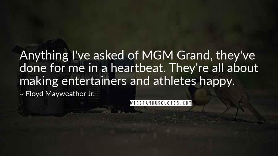 Floyd Mayweather Jr. Quotes: Anything I've asked of MGM Grand, they've done for me in a heartbeat. They're all about making entertainers and athletes happy.