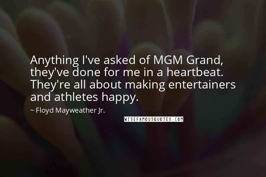 Floyd Mayweather Jr. Quotes: Anything I've asked of MGM Grand, they've done for me in a heartbeat. They're all about making entertainers and athletes happy.