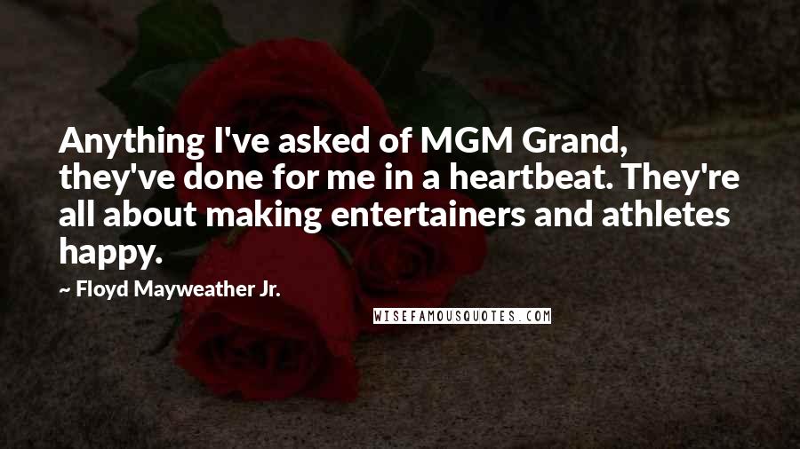 Floyd Mayweather Jr. Quotes: Anything I've asked of MGM Grand, they've done for me in a heartbeat. They're all about making entertainers and athletes happy.