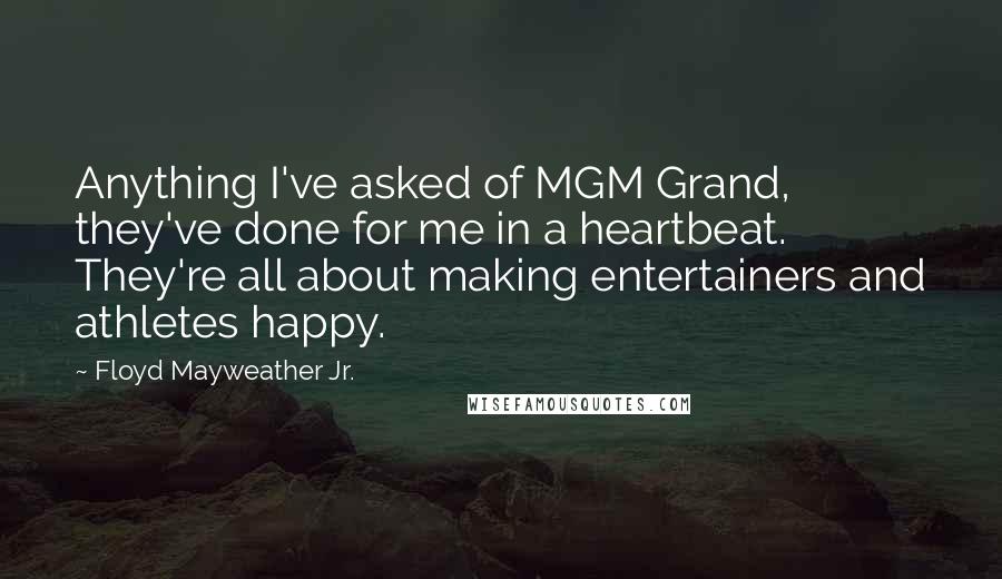 Floyd Mayweather Jr. Quotes: Anything I've asked of MGM Grand, they've done for me in a heartbeat. They're all about making entertainers and athletes happy.