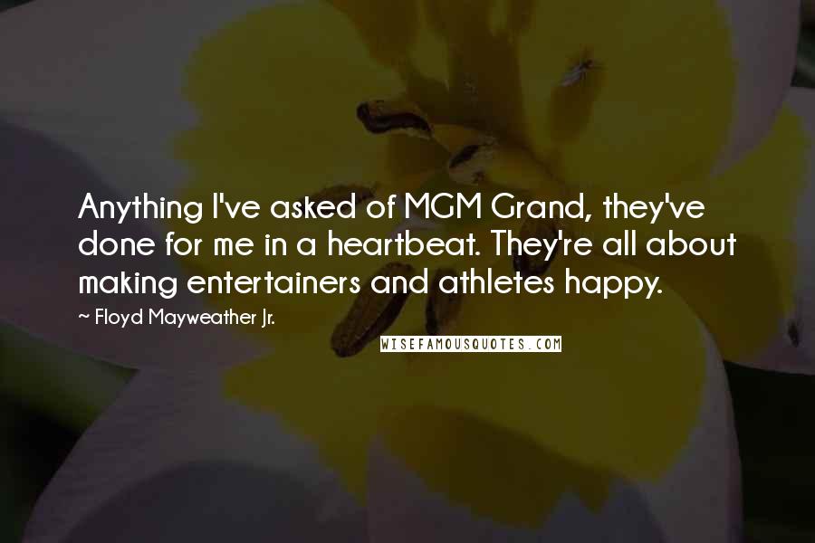 Floyd Mayweather Jr. Quotes: Anything I've asked of MGM Grand, they've done for me in a heartbeat. They're all about making entertainers and athletes happy.