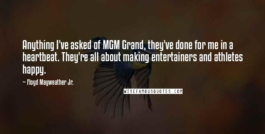 Floyd Mayweather Jr. Quotes: Anything I've asked of MGM Grand, they've done for me in a heartbeat. They're all about making entertainers and athletes happy.