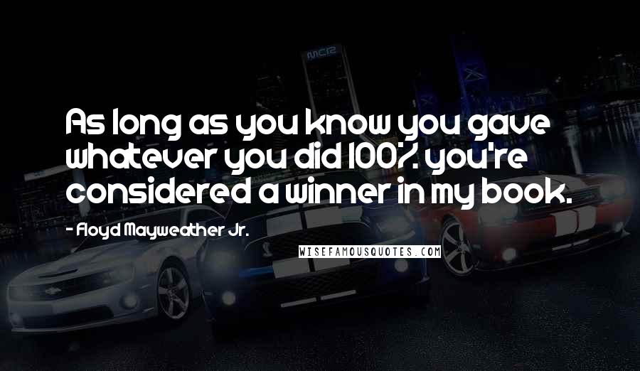 Floyd Mayweather Jr. Quotes: As long as you know you gave whatever you did 100% you're considered a winner in my book.