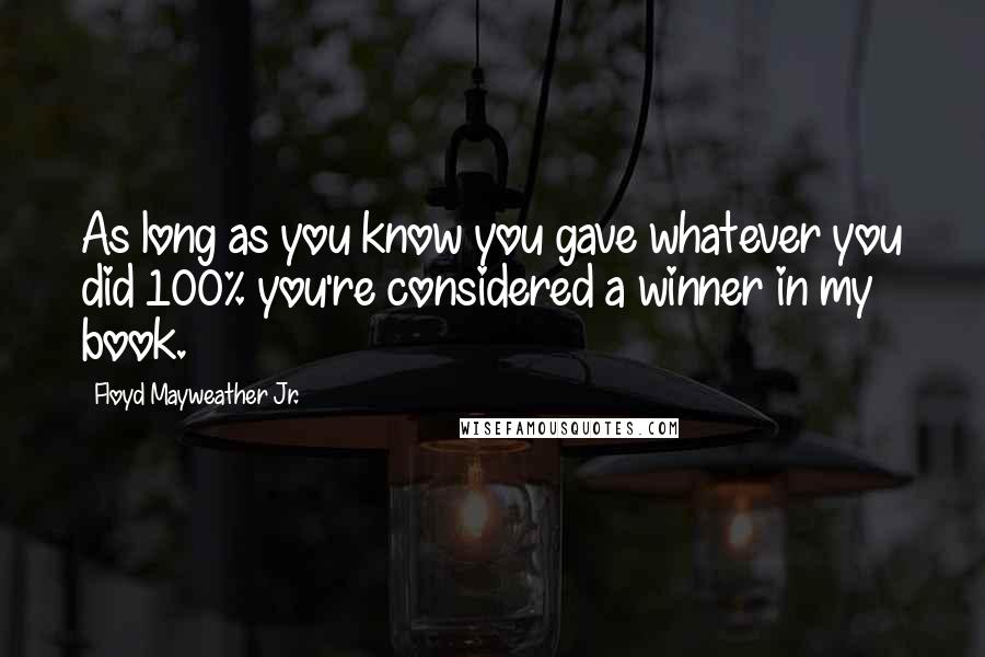 Floyd Mayweather Jr. Quotes: As long as you know you gave whatever you did 100% you're considered a winner in my book.