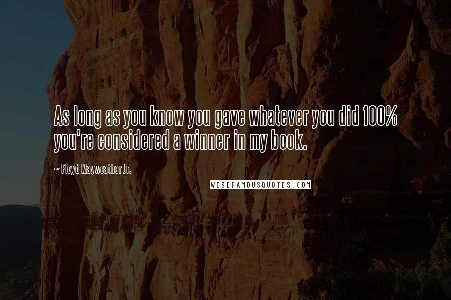 Floyd Mayweather Jr. Quotes: As long as you know you gave whatever you did 100% you're considered a winner in my book.
