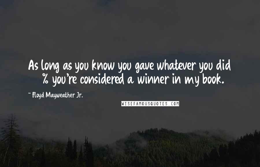 Floyd Mayweather Jr. Quotes: As long as you know you gave whatever you did 100% you're considered a winner in my book.