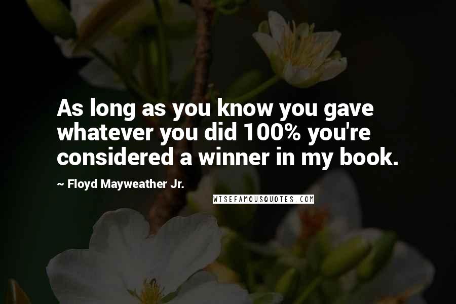 Floyd Mayweather Jr. Quotes: As long as you know you gave whatever you did 100% you're considered a winner in my book.