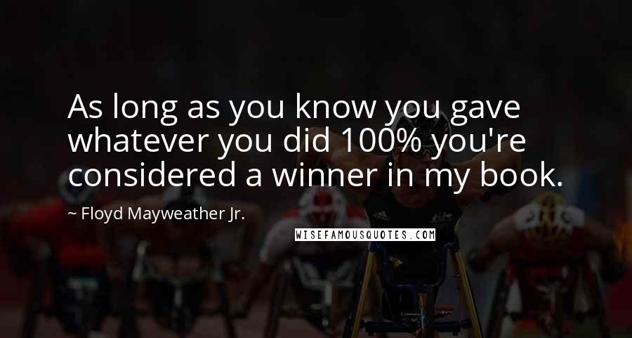 Floyd Mayweather Jr. Quotes: As long as you know you gave whatever you did 100% you're considered a winner in my book.